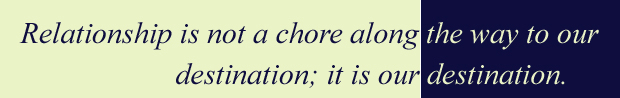 Relationship is our destination, not a chore along the way to our destination.